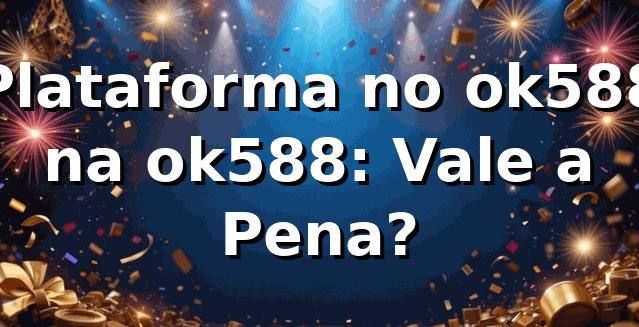 Plataforma no ok588 na ok588: Vale a Pena?