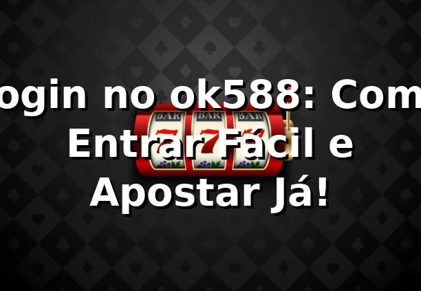 Login no ok588: Como Entrar Fácil e Apostar Já! 🔥